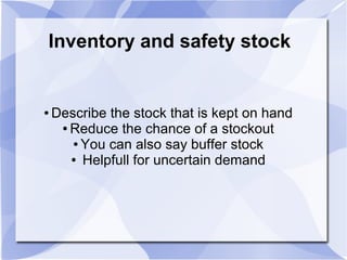 Inventory and safety stock
● Describe the stock that is kept on hand
● Reduce the chance of a stockout
● You can also say buffer stock
● Helpfull for uncertain demand
 