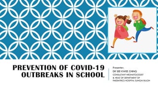 PREVENTION OF COVID-19
OUTBREAKS IN SCHOOL
Presenter:
DR SEE KWEE CHING
CONSULTANT NEONATOLOGIST
& HEAD OF DEPARTMENT OF
PAEDIATRICS HOSPITAL SUNGAI BULOH
 