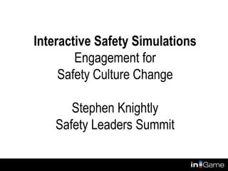 Interactive Safety Simulations
Engagement for
Safety Culture Change
Stephen Knightly
Safety Leaders Summit
 