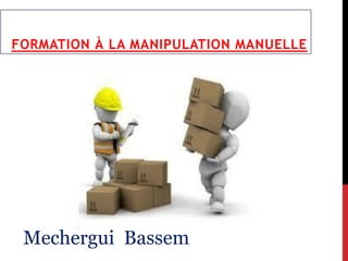 FORMATION À LA MANIPULATION MANUELLE
Mechergui Bassem
 