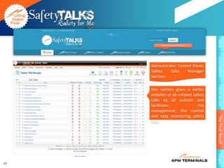 Idea
           Admin Control Panel




                                        Conception
     Administrator Control Panel,
     Safety    Talks    Manager
     Section:




                                        How to use
     this section gives a better
     visibility of all created safety
     talks by all authors and
     facilitates                  the
     management, the control
     and help monitoring safety




                                        The Final Result
     talks.




                                        Target
15
 