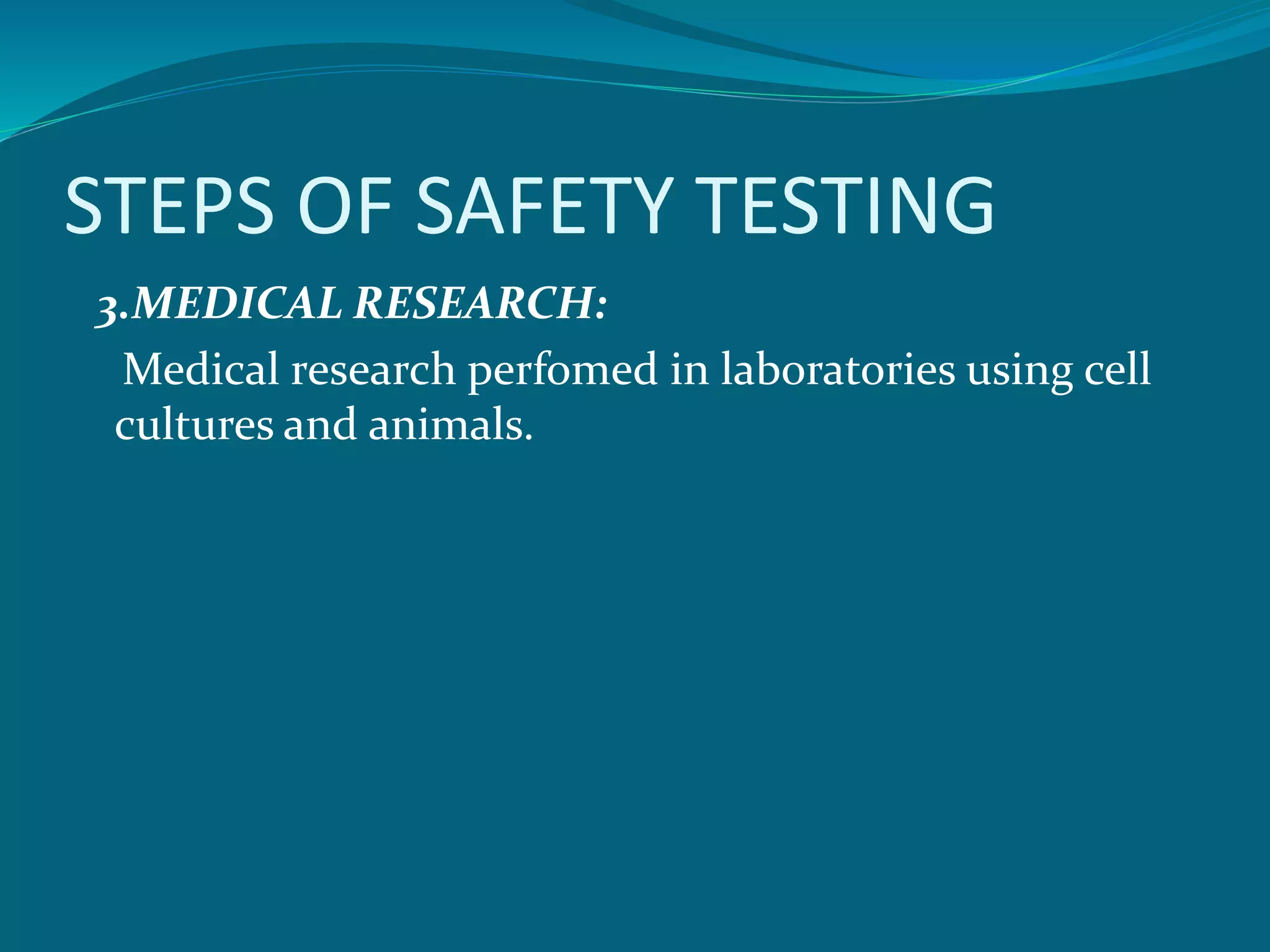 STEPS OF SAFETY TESTING 
3.MEDICAL RESEARCH: 
Medical research perfomed in laboratories using cell 
cultures and animals. 
 