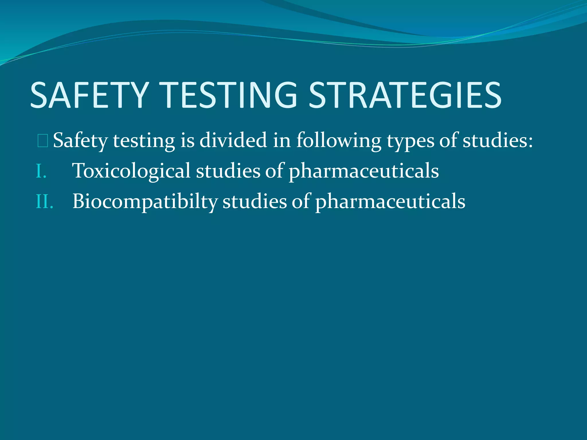SAFETY TESTING STRATEGIES 
Safety testing is divided in following types of studies: 
I. Toxicological studies of pharmaceuticals 
II. Biocompatibilty studies of pharmaceuticals 
 