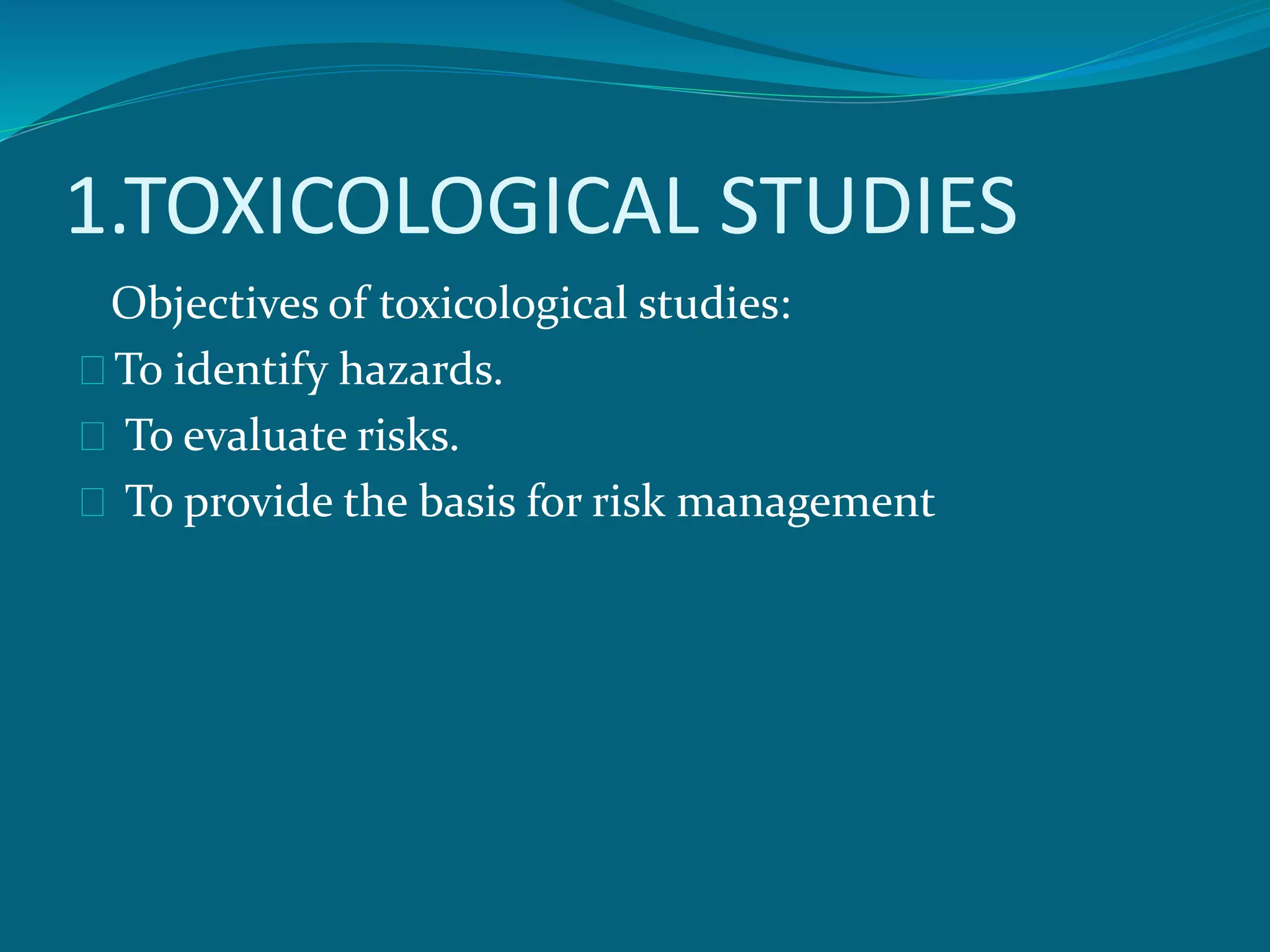 1.TOXICOLOGICAL STUDIES 
Objectives of toxicological studies: 
To identify hazards. 
To evaluate risks. 
To provide the basis for risk management 
 