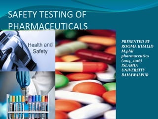 SAFETY TESTING OF 
PHARMACEUTICALS 
PRESENTED BY 
ROOMA KHALID 
M.phil 
pharmaceutics 
(2014_2016) 
ISLAMIA 
UNIVERSITY 
BAHAWALPUR 
 