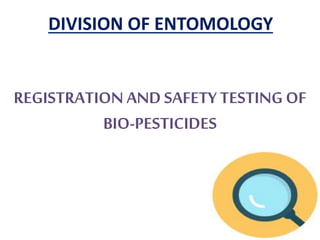 REGISTRATION AND SAFETY TESTING OF
BIO-PESTICIDES
DIVISION OF ENTOMOLOGY
 