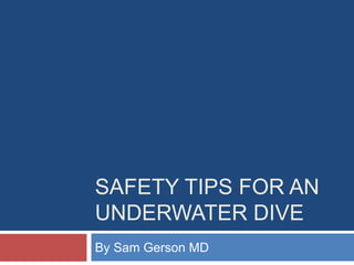 SAFETY TIPS FOR AN
UNDERWATER DIVE
By Sam Gerson MD
 