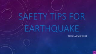 SAFETY TIPS FOR
EARTHQUAKE
TRUSHAWN KNIGHT
 