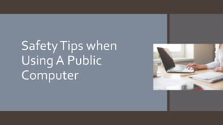 SafetyTips when
Using A Public
Computer
 
