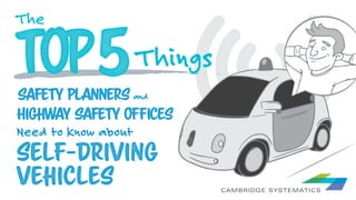 Self-Driving
Vehicles
The
TOPTOP5Things
Safety Planners and
Highway Safety Oﬃces
Need to Know about
 