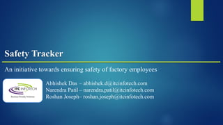 Safety Tracker
An initiative towards ensuring safety of factory employees
Abhishek Das – abhishek.d@itcinfotech.com
Narendra Patil – narendra.patil@itcinfotech.com
Roshan Joseph– roshan.joseph@itcinfotech.com
 