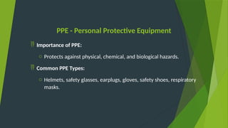 PPE - Personal Protective Equipment
 Importance of PPE:
o Protects against physical, chemical, and biological hazards.
 Common PPE Types:
o Helmets, safety glasses, earplugs, gloves, safety shoes, respiratory
masks.
 