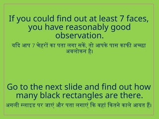 If you could find out at least 7 faces,
you have reasonably good
observation.
यदि आप 7 चेहरों का पता लगा सकें, तो आपके पास काफी अच्छा
अवलोकन है।
Go to the next slide and find out how
many black rectangles are there.
अगली स्लाइड पर जाएं और पता लगाएं कि वहां कितने काले आयत हैं।
 