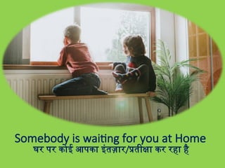 Somebody is waiting for you at Home
घर पर कोई आपका इंतज़ार/प्रतीक्षा कर रहा है
 
