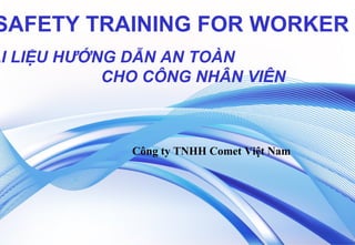 SAFETY TRAINING FOR WORKER
ÀI LIỆU HƯỚNG DẪN AN TOÀN
CHO CÔNG NHÂN VIÊN
Công ty TNHH Comet Việt Nam
 