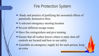 Fire Protection System
 Study and practice of justifying the unwanted effects of
potentially destructive fires.
A selected emergency meeting location
Several different escape routes
Have fire extinguishers and give training
Ensure that all worker knows where is main shut-off
controls are located and how to use safely
Assemble an emergency supply kit for each person, keep
an extra
Mohsin Raza
 