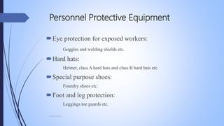 Personnel Protective Equipment
Eye protection for exposed workers:
Goggles and welding shields etc.
Hard hats:
Helmet, class A hard hats and class B hard hats etc.
Special purpose shoes:
Foundry shoes etc.
Foot and leg protection:
Leggings toe guards etc.
Mohsin Raza
 