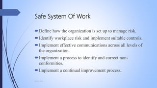 Safe System Of Work
Define how the organization is set up to manage risk.
Identify workplace risk and implement suitable controls.
Implement effective communications across all levels of
the organization.
Implement a process to identify and correct non-
conformities.
Implement a continual improvement process.
Mohsin Raza
 
