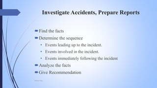 Investigate Accidents, Prepare Reports
Find the facts
Determine the sequence
• Events leading up to the incident.
• Events involved in the incident.
• Events immediately following the incident
Analyze the facts
Give Recommendation
Mohsin Raza
 