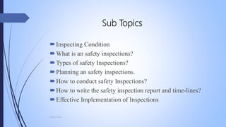 Sub Topics
Inspecting Condition
What is an safety inspections?
Types of safety Inspections?
Planning an safety inspections.
How to conduct safety Inspections?
How to write the safety inspection report and time-lines?
Effective Implementation of Inspections
Mohsin Raza
 