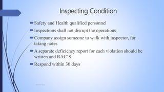 Inspecting Condition
Safety and Health qualified personnel
Inspections shall not disrupt the operations
Company assign someone to walk with inspector, for
taking notes
A separate deficiency report for each violation should be
written and RAC’S
Respond within 30 days
Mohsin Raza
 