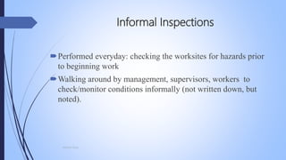 Informal Inspections
Performed everyday: checking the worksites for hazards prior
to beginning work
Walking around by management, supervisors, workers to
check/monitor conditions informally (not written down, but
noted).
Mohsin Raza
 