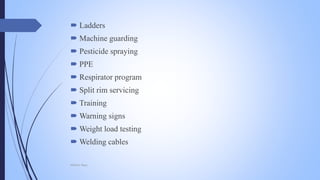  Ladders
 Machine guarding
 Pesticide spraying
 PPE
 Respirator program
 Split rim servicing
 Training
 Warning signs
 Weight load testing
 Welding cables
Mohsin Raza
 