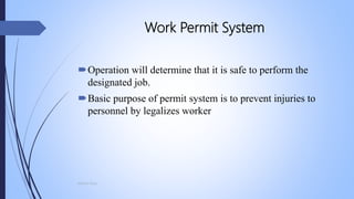 Work Permit System
Operation will determine that it is safe to perform the
designated job.
Basic purpose of permit system is to prevent injuries to
personnel by legalizes worker
Mohsin Raza
 