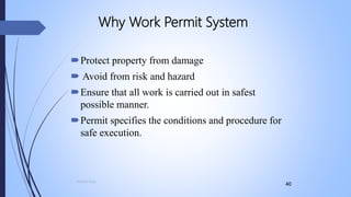 4040
Protect property from damage
 Avoid from risk and hazard
Ensure that all work is carried out in safest
possible manner.
Permit specifies the conditions and procedure for
safe execution.
Why Work Permit System
Mohsin Raza
 