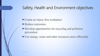 Safety, Health and Environment objectives
Create an injury-free workplace
Reduce emissions
Develop opportunities for recycling and pollution
prevention
Use energy, water and other resources more efficiently
Mohsin Raza
 