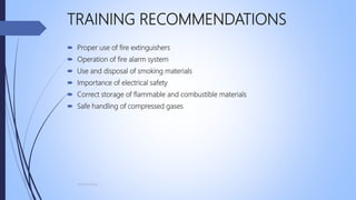 TRAINING RECOMMENDATIONS
 Proper use of fire extinguishers
 Operation of fire alarm system
 Use and disposal of smoking materials
 Importance of electrical safety
 Correct storage of flammable and combustible materials
 Safe handling of compressed gases
Mohsin Raza
 
