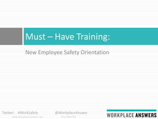 www.workplaceanswers.com 512.298.0797
Twitter: #WorkSafely @WorkplaceAnswer
New Employee Safety Orientation
Must – Have Training:
 