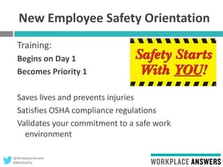 @WorkplaceAnswer
#WorkSafely
New Employee Safety Orientation
Training:
Begins on Day 1
Becomes Priority 1
Saves lives and prevents injuries
Satisfies OSHA compliance regulations
Validates your commitment to a safe work
environment
 