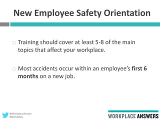 @WorkplaceAnswer
#WorkSafely
New Employee Safety Orientation
 Training should cover at least 5-8 of the main
topics that affect your workplace.
 Most accidents occur within an employee’s first 6
months on a new job.
 