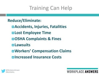 @WorkplaceAnswer
#WorkSafely
Training Can Help
Reduce/Eliminate:
Accidents, Injuries, Fatalities
Lost Employee Time
OSHA Complaints & Fines
Lawsuits
Workers’ Compensation Claims
Increased Insurance Costs
 