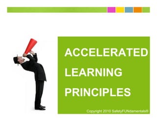 ACCELERATED
LEARNING
PRINCIPLES
   Copyright 2010 SafetyFUNdamentals®
 