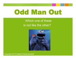 Odd Man Out
                       Which one of these
                     is not like the other?




Copyright 2010 SafetyFUNdamentals®
 