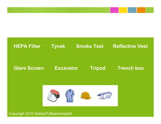 HEPA Filter         Tyvek          Smoke Test    Reflective Vest



  Glare Screen          Excavator         Tripod    Trench box




Copyright 2010 SafetyFUNdamentals®
 