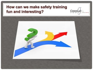 How can we make safety training
fun and interesting?
 