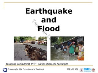 Programs for HIV Prevention and Treatment IRD UMI 174
Earthquake
and
Flood
Tassanee Lerksuthirat, PHPT safety officer, 22 April 2009
T
a
s
s
a
n
e
e
L
e
r
k
s
u
t
h
i
r
a
t
 