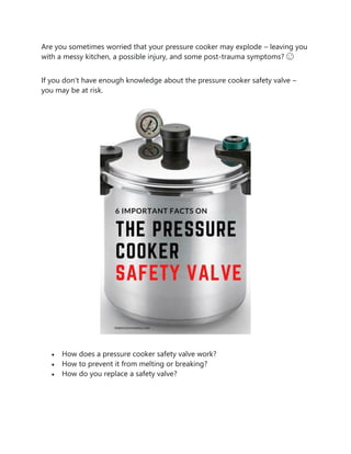 Are you sometimes worried that your pressure cooker may explode – leaving you
with a messy kitchen, a possible injury, and some post-trauma symptoms? 😉
If you don’t have enough knowledge about the pressure cooker safety valve –
you may be at risk.
 How does a pressure cooker safety valve work?
 How to prevent it from melting or breaking?
 How do you replace a safety valve?
 