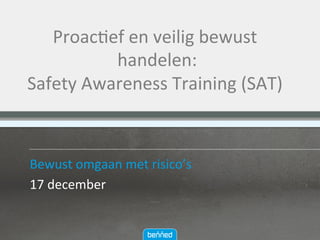 Proac&ef	en	veilig	bewust	
	handelen:		
Safety	Awareness	Training	(SAT)									
Bewust	omgaan	met	risico’s	
17	december	
	
 