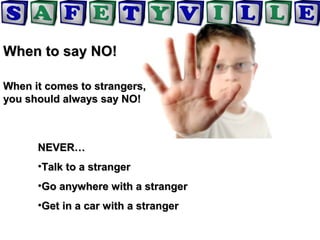 When to say NO!When to say NO!
When it comes to strangers,When it comes to strangers,
you should always say NO!you should always say NO!
NEVER…NEVER…
•Talk to a strangerTalk to a stranger
•Go anywhere with a strangerGo anywhere with a stranger
•Get in a car with a strangerGet in a car with a stranger
 