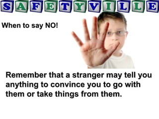 When to say NO!When to say NO!
Remember that a stranger may tell youRemember that a stranger may tell you
anything to convince you to go withanything to convince you to go with
them or take things from them.them or take things from them.
 