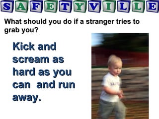 Kick andKick and
scream asscream as
hard as youhard as you
can and runcan and run
away.away.
What should you do if a stranger tries toWhat should you do if a stranger tries to
grab you?grab you?
 