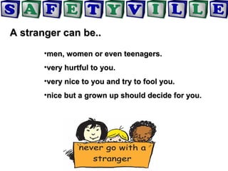 A stranger can be..A stranger can be..
•men, women or even teenagers.men, women or even teenagers.
•very hurtful to you.very hurtful to you.
•very nice to you and try to fool you.very nice to you and try to fool you.
•nice but a grown up should decide for you.nice but a grown up should decide for you.
 