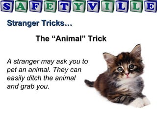 Stranger Tricks…Stranger Tricks…
The “Animal” TrickThe “Animal” Trick
A stranger may ask you to
pet an animal. They can
easily ditch the animal
and grab you.
 