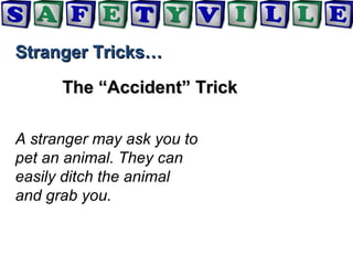 Stranger Tricks…Stranger Tricks…
The “Accident” TrickThe “Accident” Trick
A stranger may ask you to
pet an animal. They can
easily ditch the animal
and grab you.
 