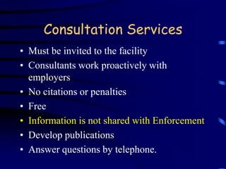Consultation Services 
• Must be invited to the facility 
• Consultants work proactively with 
employers 
• No citations or penalties 
• Free 
• Information is not shared with Enforcement 
• Develop publications 
• Answer questions by telephone. 
 