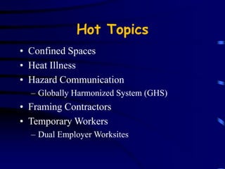 Hot Topics 
• Confined Spaces 
• Heat Illness 
• Hazard Communication 
– Globally Harmonized System (GHS) 
• Framing Contractors 
• Temporary Workers 
– Dual Employer Worksites 
 